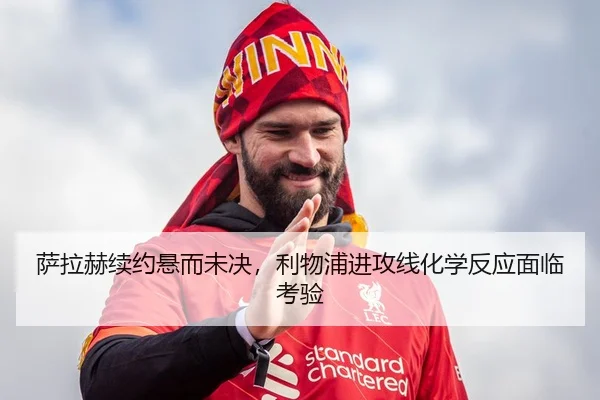 萨拉赫续约悬而未决，利物浦进攻线化学反应面临考验
