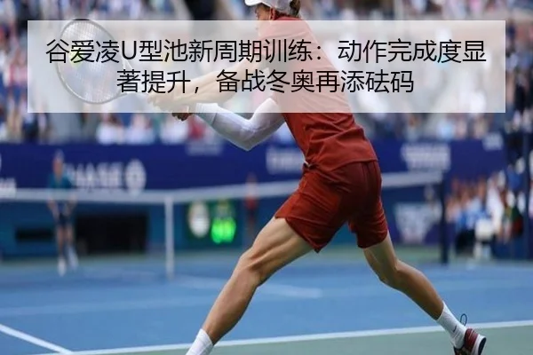 谷爱凌U型池新周期训练：动作完成度显著提升，备战冬奥再添砝码