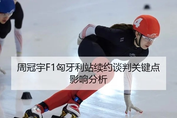 周冠宇F1匈牙利站续约谈判关键点影响分析