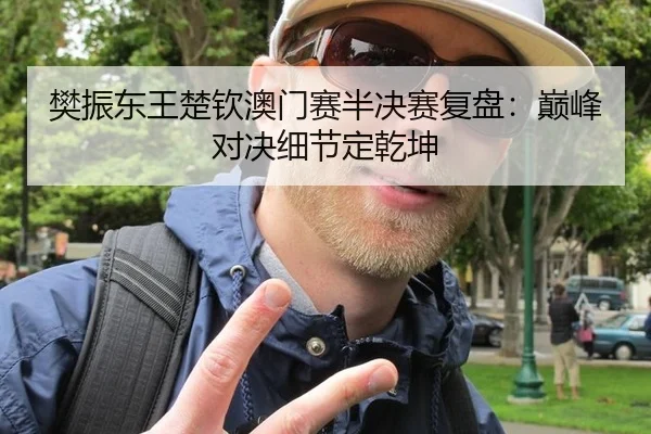 樊振东王楚钦澳门赛半决赛复盘：巅峰对决细节定乾坤
