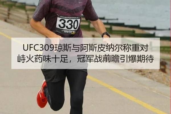 UFC309琼斯与阿斯皮纳尔称重对峙火药味十足，冠军战前瞻引爆期待