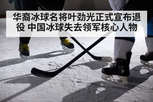 华裔冰球名将叶劲光正式宣布退役 中国冰球失去领军核心人物