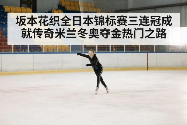 坂本花织全日本锦标赛三连冠成就传奇米兰冬奥夺金热门之路