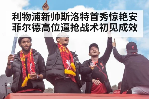 利物浦新帅斯洛特首秀惊艳安菲尔德高位逼抢战术初见成效