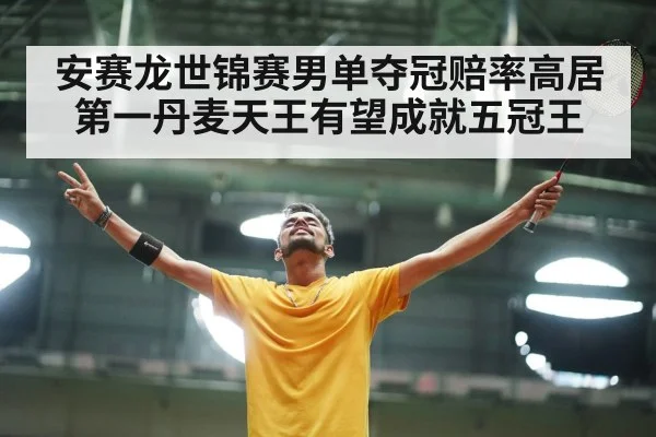 安赛龙世锦赛男单夺冠赔率高居第一丹麦天王有望成就五冠王