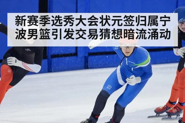 新赛季选秀大会状元签归属宁波男篮引发交易猜想暗流涌动