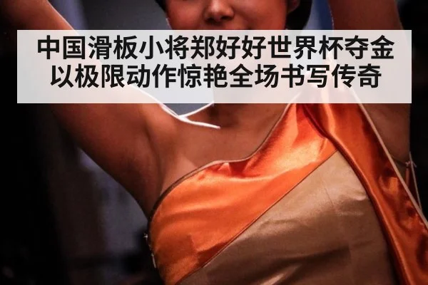 中国滑板小将郑好好世界杯夺金 以极限动作惊艳全场书写传奇