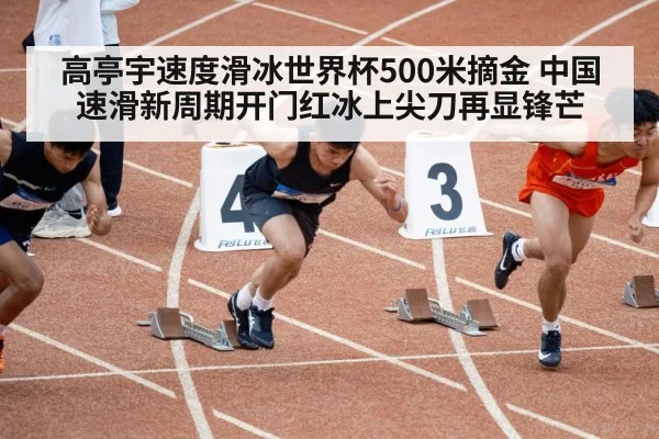 高亭宇速度滑冰世界杯500米摘金 中国速滑新周期开门红冰上尖刀再显锋芒